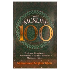 The Muslim 100: The Lives, Thoughts and Achievements of the Most Influential Muslims in History