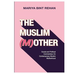 The Muslim Mother Social and Political Commentary on Contemporary Muslim Motherhood